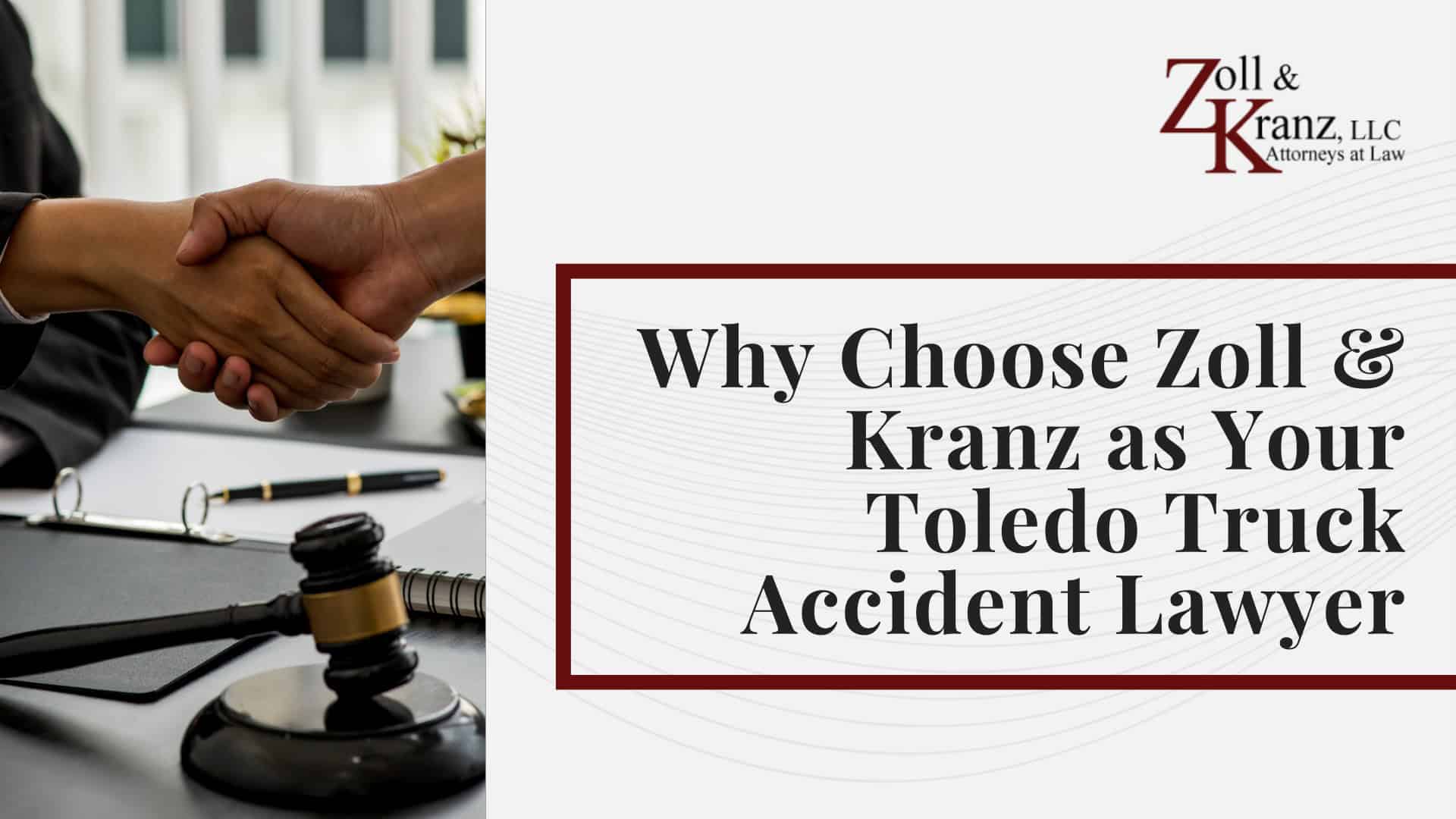 Why Choose Zoll & Kranz as Your Toledo Truck Accident Lawyer; How Zoll & Kranz Investigates Liability in Truck Accident Cases; Laws Governing Personal Injury Claims and Trucking Accidents in Ohio; The Legal Process for a Truck Accident Case in Ohio; Truck Accident Injuries and Long-Term Consequences; Common Causes of Truck Accidents in Toledo, Ohio; What to Do After a Truck Accident in Toledo; Gathering Evidence for a Truck Accident Case; Damages in Truck Accident Cases