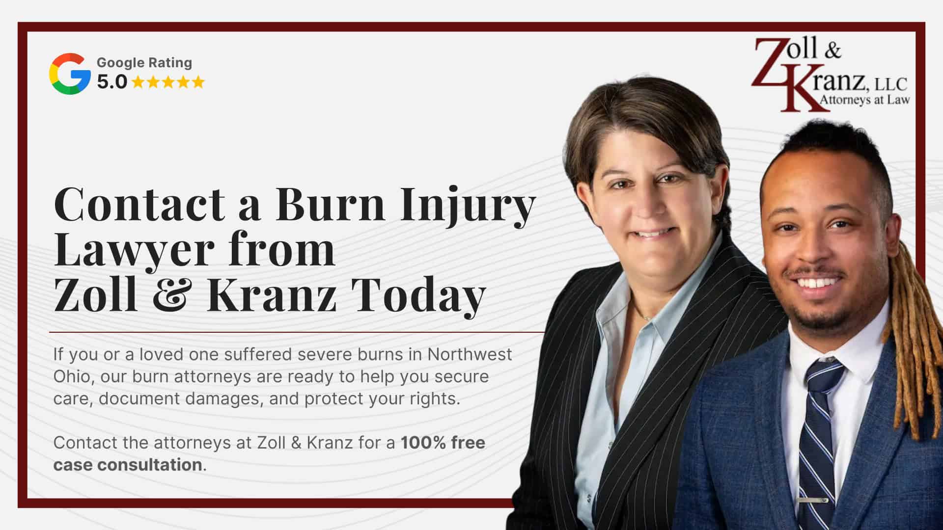 Contact a Burn Injury Lawyer from Zoll & Kranz Today; Damages Available in a Toledo Burn Injury Case; Common Evidence in Burn Injury Claims; Filing a Burn Injury Lawsuit in Ohio; How Insurance Companies Handle Burn Injury Claims; Mistakes That Can Harm Your Burn Injury Claim; Steps Burn Injury Victims Should Take Immediately After an Accident; Calculating the Full Extent of Your Damages; Investigating Liability and Identifying At-Fault Parties; How Our Toledo Burn Injury Attorneys Build Strong Cases; Understanding Burn Injury Claims in Toledo, Ohio; Common Types of Burn Injury Cases We Handle