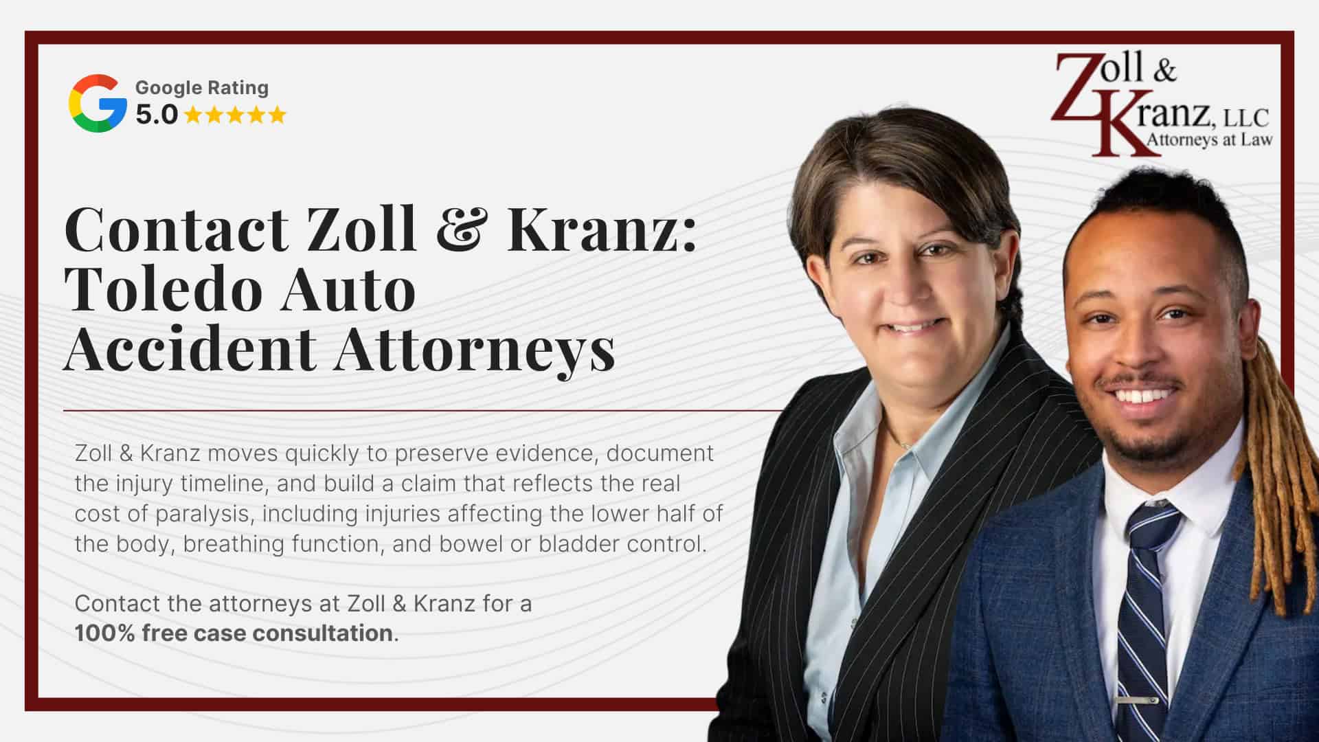 Contact Zoll & Kranz_ Toledo Auto Accident Attorneys; Damages Available in a Auto Accident Paralysis Case; Common Evidence in Auto Accident Paralysis Claims; Mistakes That Can Harm Your Auto Accident Paralysis Claim; Steps Injury Victims Should Take Immediately After an Accident; Investigating Liability and Identifying At-Fault Parties; How Our Toledo Auto Accident Attorneys Build Strong Cases; Types of Car Accidents That Often Lead to Paralysis; Understanding Auto Accident Paralysis Claims in Toledo, Ohio; Injuries Associated with Paralysis 